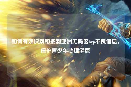 如何有效识别和抵制亚洲无码区byp不良信息，保护青少年心理健康