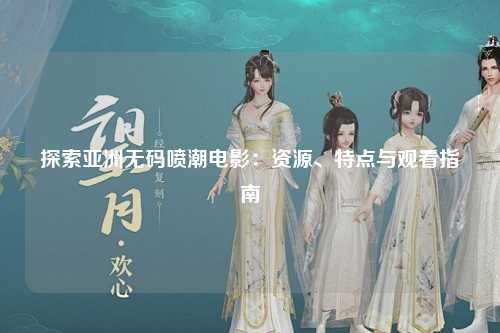 探索亚洲无码喷潮电影：资源、特点与观看指南