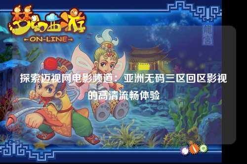 探索迈视网电影频道：亚洲无码三区回区影视的高清流畅体验