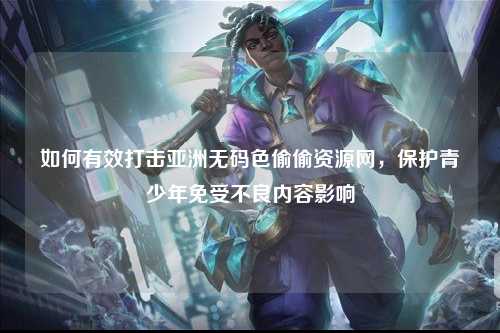如何有效打击亚洲无码色偷偷资源网，保护青少年免受不良内容影响