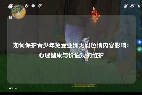 如何保护青少年免受亚洲无码色情内容影响：心理健康与价值观的维护