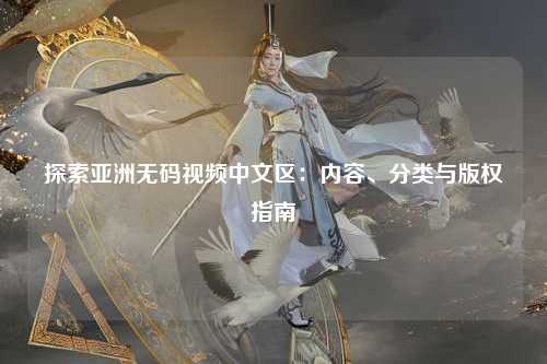 探索亚洲无码视频中文区：内容、分类与版权指南