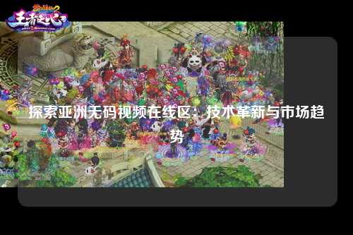 探索亚洲无码视频在线区：技术革新与市场趋势