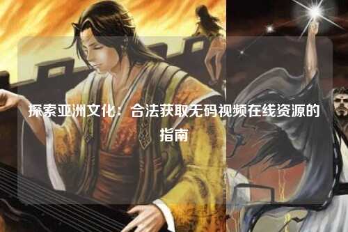 探索亚洲文化：合法获取无码视频在线资源的指南