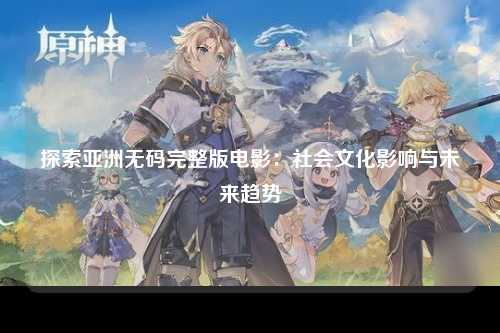 探索亚洲无码完整版电影：社会文化影响与未来趋势