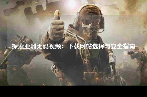 探索亚洲无码视频：下载网站选择与安全指南
