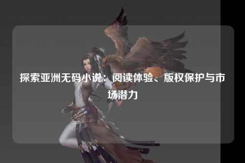 探索亚洲无码小说：阅读体验、版权保护与市场潜力