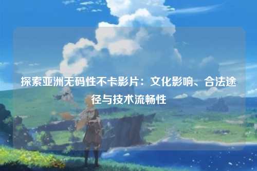探索亚洲无码性不卡影片：文化影响、合法途径与技术流畅性