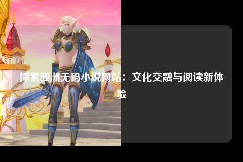 探索亚洲无码小说网站：文化交融与阅读新体验