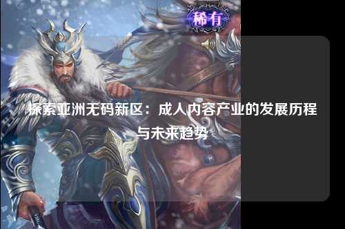 探索亚洲无码新区：成人内容产业的发展历程与未来趋势