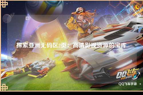 探索亚洲无码区2页：高清影视资源的宝库