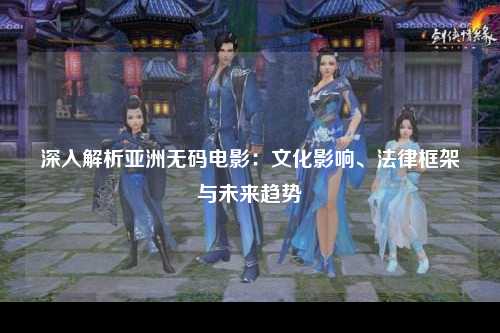 深入解析亚洲无码电影：文化影响、法律框架与未来趋势