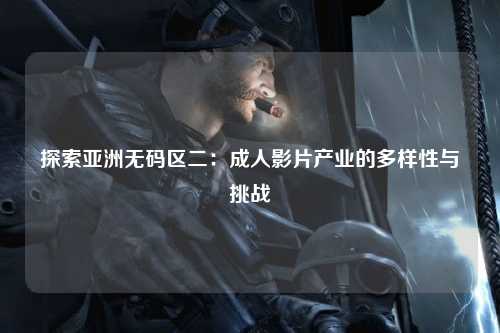 探索亚洲无码区二：成人影片产业的多样性与挑战