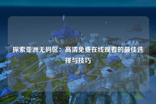 探索亚洲无码区：高清免费在线观看的最佳选择与技巧