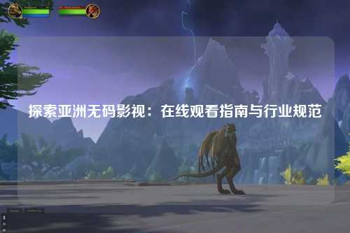 探索亚洲无码影视：在线观看指南与行业规范