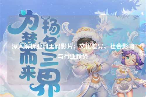 深入解析亚洲无码影片：文化差异、社会影响与行业趋势