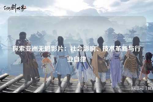 探索亚洲无码影片：社会影响、技术革新与行业自律