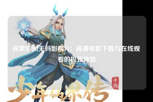 探索亚洲无码影院YY：高清电影下载与在线观看的极致体验