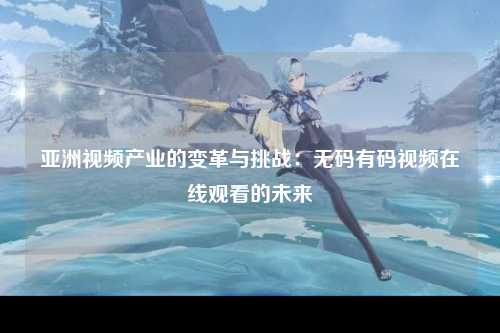 亚洲视频产业的变革与挑战：无码有码视频在线观看的未来