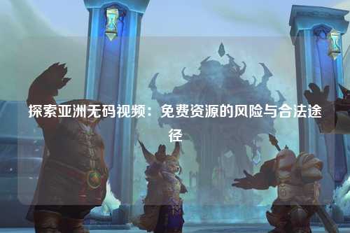 探索亚洲无码视频：免费资源的风险与合法途径