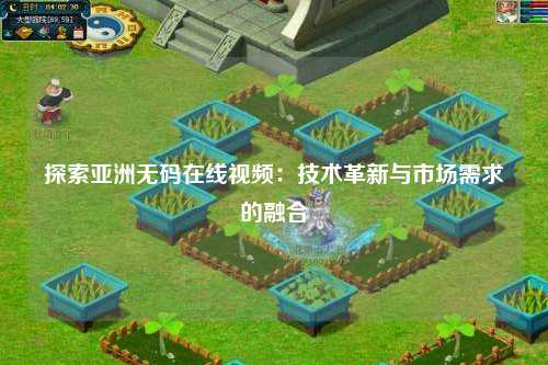 探索亚洲无码在线视频：技术革新与市场需求的融合