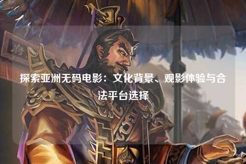 探索亚洲无码电影：文化背景、观影体验与合法平台选择