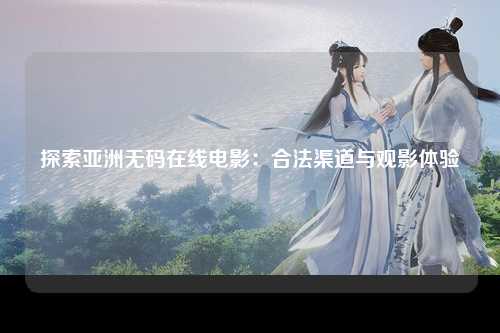 探索亚洲无码在线电影：合法渠道与观影体验