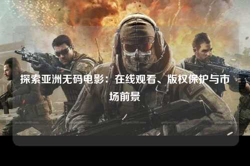 探索亚洲无码电影：在线观看、版权保护与市场前景