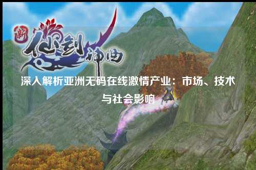 深入解析亚洲无码在线激情产业：市场、技术与社会影响