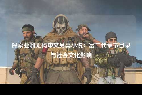 探索亚洲无码中文另类小说：富二代章节目录与社会文化影响
