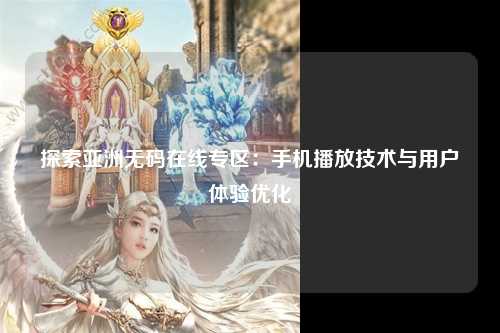探索亚洲无码在线专区：手机播放技术与用户体验优化