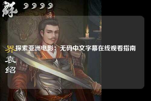 探索亚洲电影：无码中文字幕在线观看指南