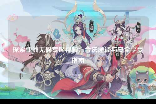 探索亚洲无码专区视频：合法途径与安全享受指南