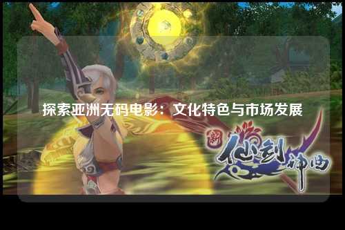 探索亚洲无码电影：文化特色与市场发展