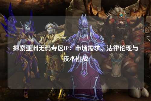 探索亚洲无码专区IP：市场需求、法律伦理与技术挑战