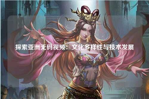 探索亚洲无码视频：文化多样性与技术发展
