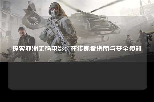 探索亚洲无码电影：在线观看指南与安全须知