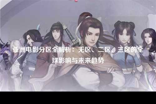 亚洲电影分区全解析：无区、二区、三区的全球影响与未来趋势