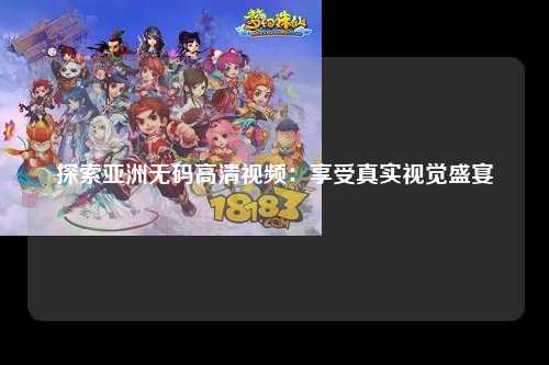 探索亚洲无码高清视频：享受真实视觉盛宴