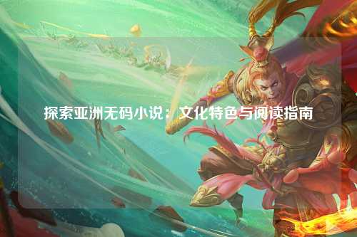 探索亚洲无码小说：文化特色与阅读指南