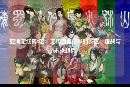 亚洲无线码3区：无线通信技术的发展、挑战与未来趋势