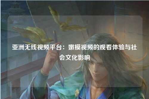 亚洲无线视频平台：嫩模视频的观看体验与社会文化影响