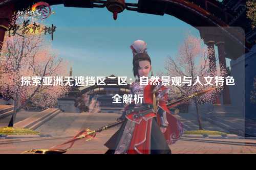 探索亚洲无遮挡区二区：自然景观与人文特色全解析