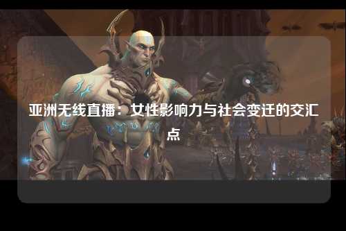 亚洲无线直播：女性影响力与社会变迁的交汇点