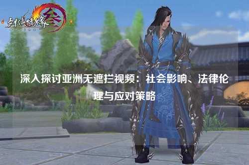深入探讨亚洲无遮拦视频：社会影响、法律伦理与应对策略