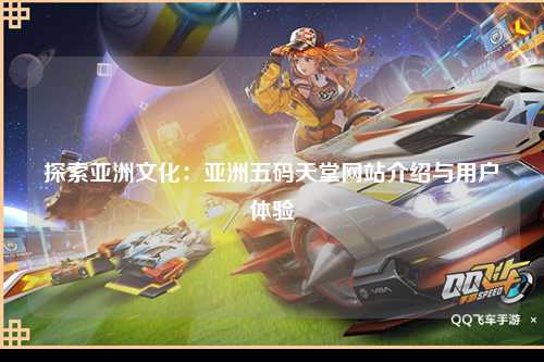 探索亚洲文化：亚洲五码天堂网站介绍与用户体验
