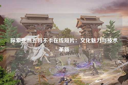 探索亚洲五码不卡在线短片：文化魅力与技术革新