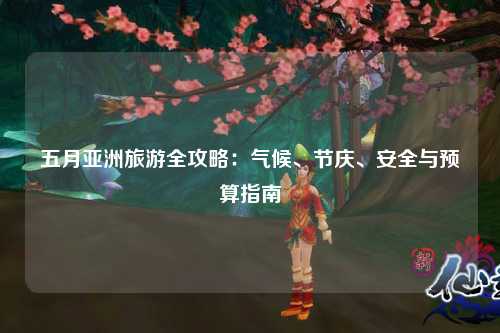 五月亚洲旅游全攻略：气候、节庆、安全与预算指南