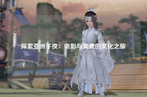 探索亚洲午夜：电影与美食的文化之旅