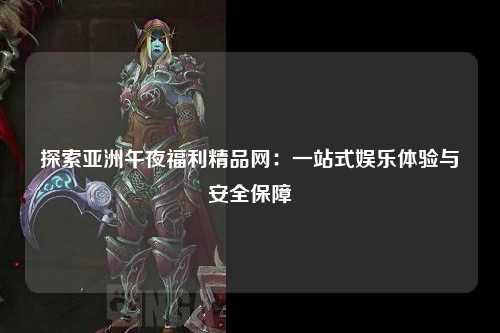探索亚洲午夜福利精品网：一站式娱乐体验与安全保障